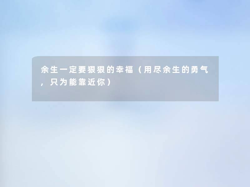 余生一定要狠狠的幸福(用尽余生的勇气,只为能靠近你) 余生一定要狠狠的幸福(用尽余生的勇气,只为能靠近你)