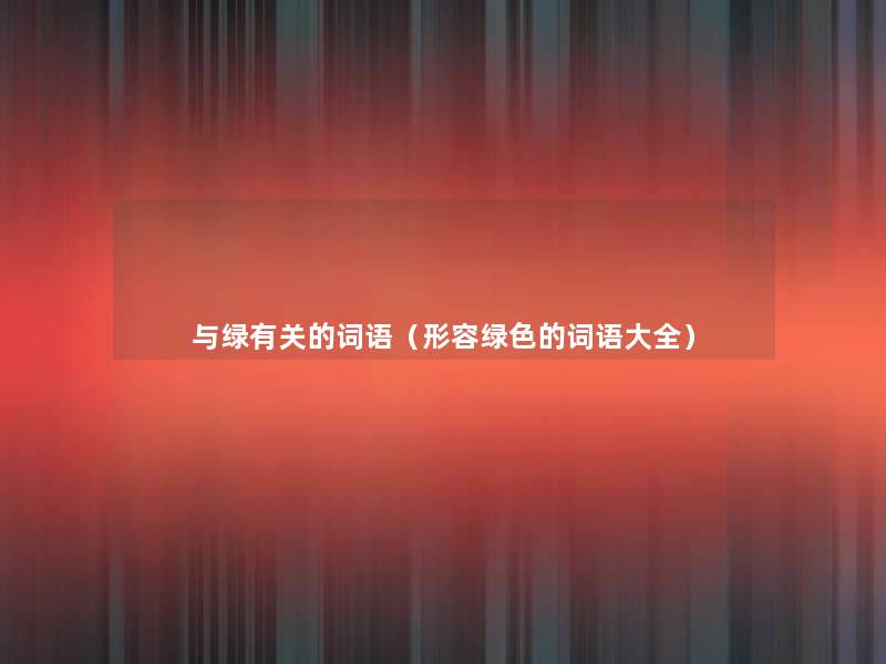与绿有关的词语(形容绿色的词语大全) 与绿有关的词语(形容绿色的词语大全)