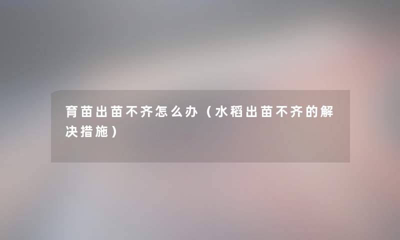 育苗出苗不齐怎么办(水稻出苗不齐的解决措施) 育苗出苗不齐怎么办(水稻出苗不齐的解决措施)