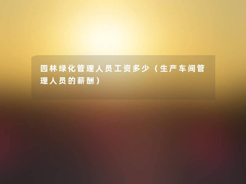 园林绿化管理人员工资多少(生产车间管理人员的薪酬) 园林绿化管理人员工资多少(生产车间管理人员的薪酬)