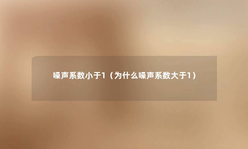 噪声系数小于1(为什么噪声系数大于1) 噪声系数小于1(为什么噪声系数大于1)