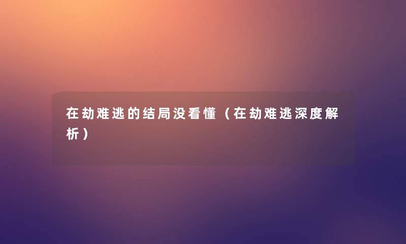 在劫难逃的结局没看懂(在劫难逃深度解析) 在劫难逃的结局没看懂(在劫难逃深度解析)
