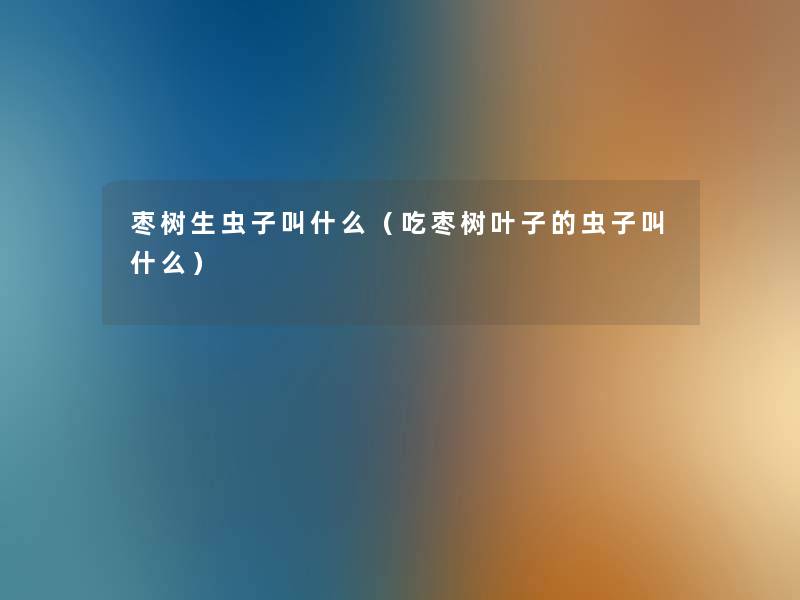 枣树生虫子叫什么(吃枣树叶子的虫子叫什么) 枣树生虫子叫什么(吃枣树叶子的虫子叫什么)