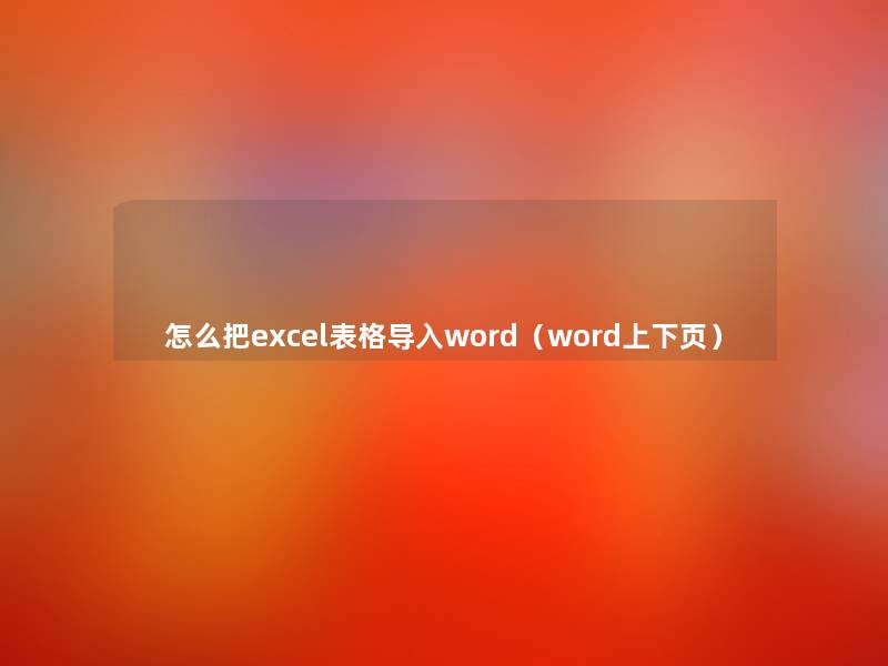 怎么把excel表格导入word(word上下页) 怎么把excel表格导入word(word上下页)