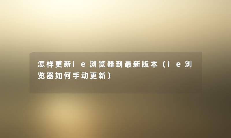怎样更新ie浏览器到新版本(ie浏览器如何手动更新) 怎样更新ie浏览器到新版本(ie浏览器如何手动更新)