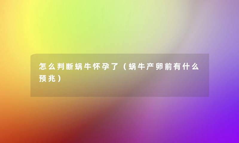 怎么判断蜗牛怀孕了(蜗牛产卵前有什么预兆) 怎么判断蜗牛怀孕了(蜗牛产卵前有什么预兆)