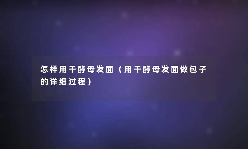 怎样用干酵母发面(用干酵母发面做包子的详细过程) 怎样用干酵母发面(用干酵母发面做包子的详细过程)