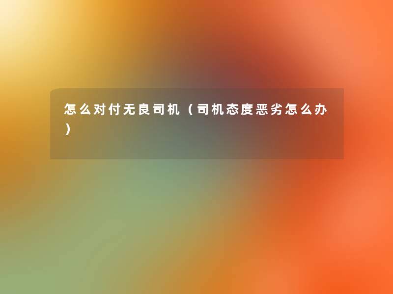 怎么对付无良司机(司机态度怎么办) 怎么对付无良司机(司机态度怎么办)