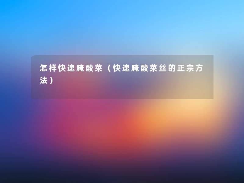 怎样快速腌酸菜(快速腌酸菜丝的正宗方法) 怎样快速腌酸菜(快速腌酸菜丝的正宗方法)