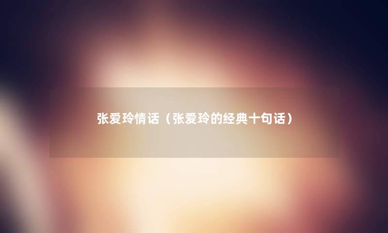 张爱玲情话(张爱玲的经典十句话) 张爱玲情话(张爱玲的经典十句话)