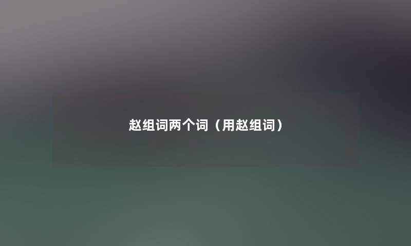 赵组词两个词(用赵组词) 赵组词两个词(用赵组词)