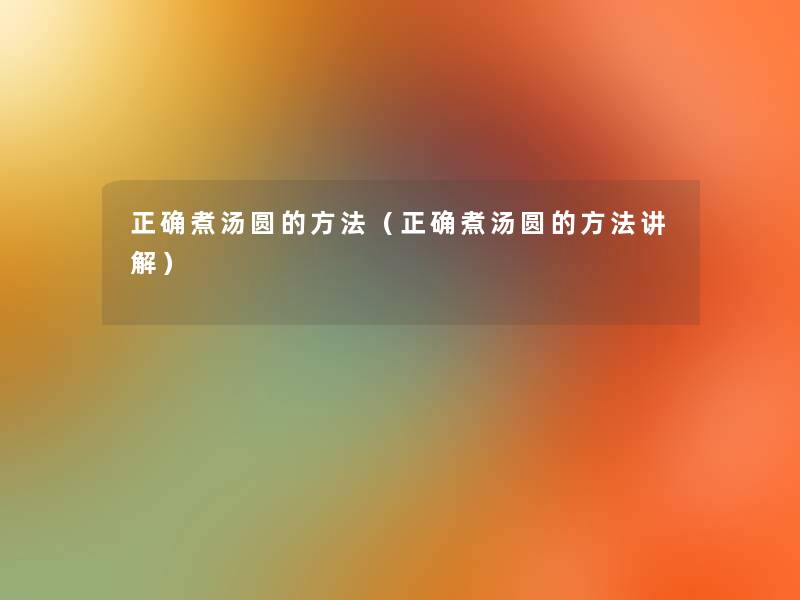 正确煮汤圆的方法(正确煮汤圆的方法讲解) 正确煮汤圆的方法(正确煮汤圆的方法讲解)
