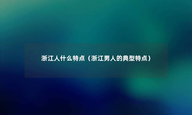 浙江人什么特点(浙江男人的典型特点) 浙江人什么特点(浙江男人的典型特点)