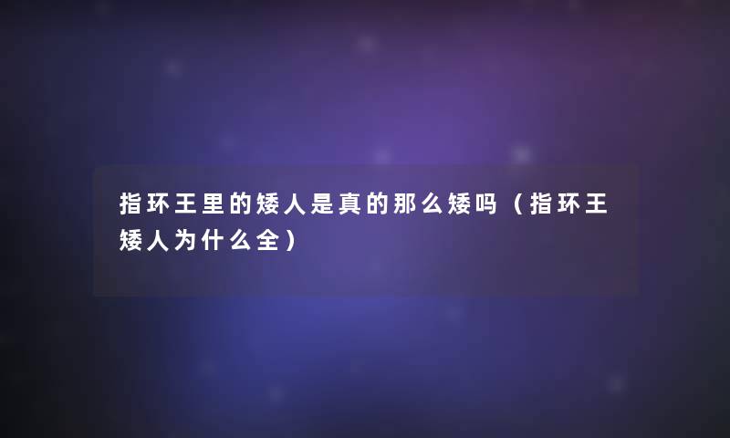 指环王里的矮人是真的那么矮吗(指环王矮人为什么全) 指环王里的矮人是真的那么矮吗(指环王矮人为什么全)