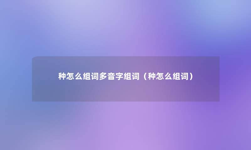 种怎么组词多音字组词(种怎么组词) 种怎么组词多音字组词(种怎么组词)