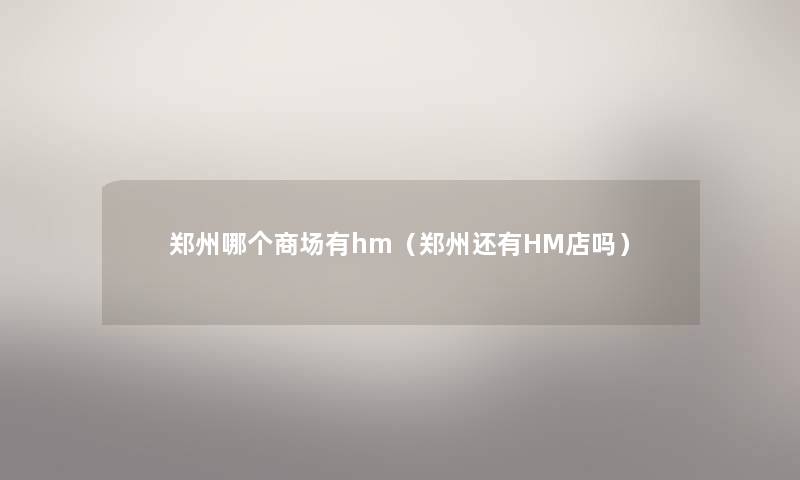 郑州哪个商场有hm(郑州还有HM店吗) 郑州哪个商场有hm(郑州还有HM店吗)