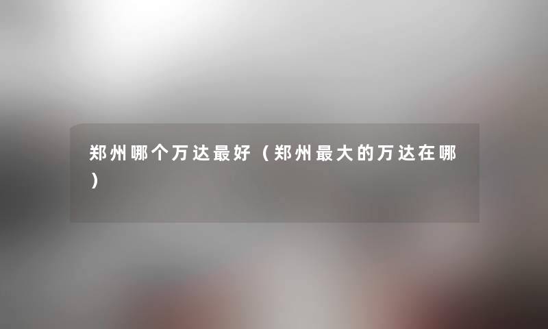 郑州哪个万达好(郑州大的万达在哪) 郑州哪个万达好(郑州大的万达在哪)