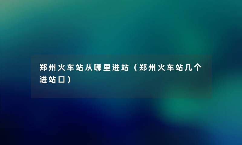 郑州火车站从哪里进站(郑州火车站几个进站口) 郑州火车站从哪里进站(郑州火车站几个进站口)