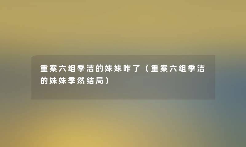 重案六组季洁的妹妹咋了(重案六组季洁的妹妹季然结局) 重案六组季洁的妹妹咋了(重案六组季洁的妹妹季然结局)