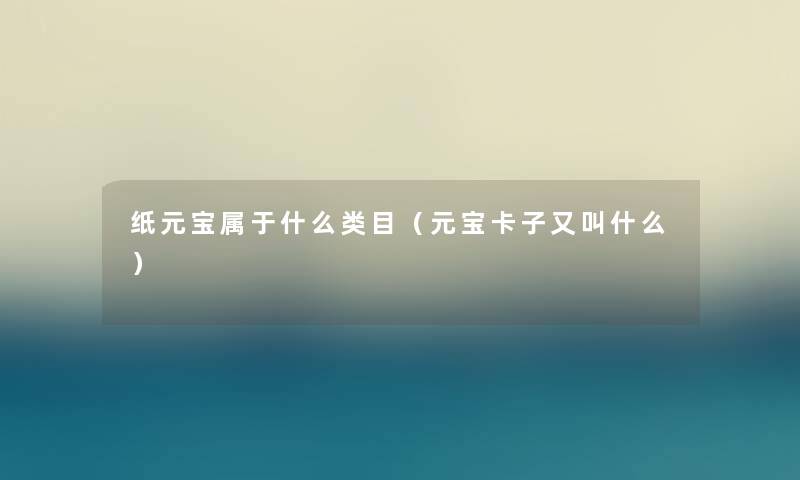 纸元宝属于什么类目(元宝卡子又叫什么) 纸元宝属于什么类目(元宝卡子又叫什么)