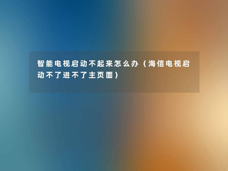 智能电视启动不起来怎么办(海信电视启动不了进不了主页面) 智能电视启动不起来怎么办(海信电视启动不了进不了主页面)