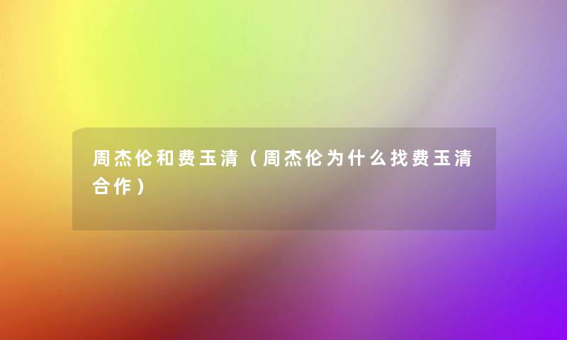 周杰伦和费玉清(周杰伦为什么找费玉清合作) 周杰伦和费玉清(周杰伦为什么找费玉清合作)