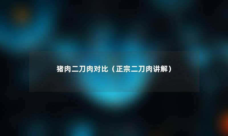猪肉二刀肉对比(正宗二刀肉讲解) 猪肉二刀肉对比(正宗二刀肉讲解)