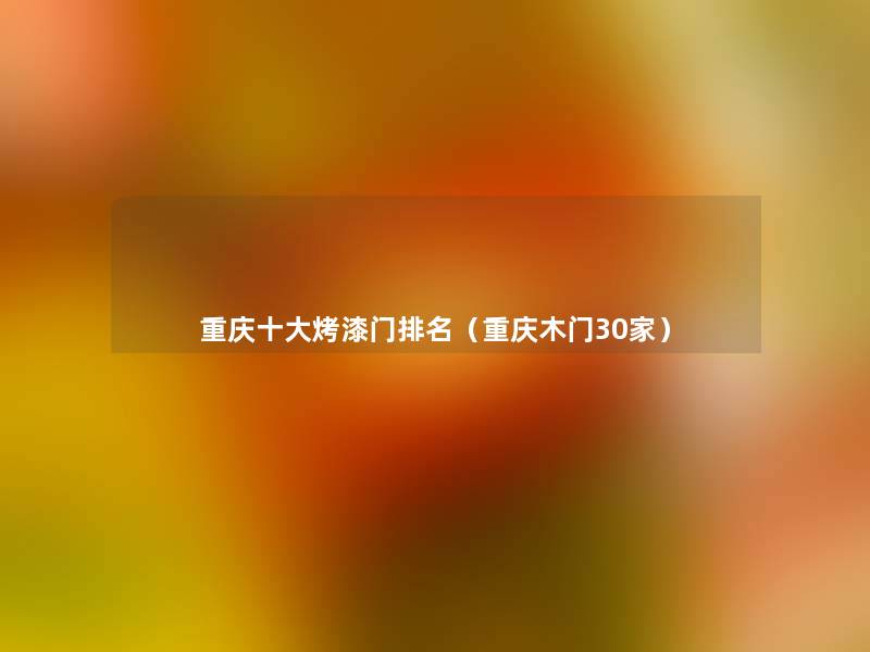 重庆一些烤漆门推荐(重庆木门30家) 重庆一些烤漆门推荐(重庆木门30家)