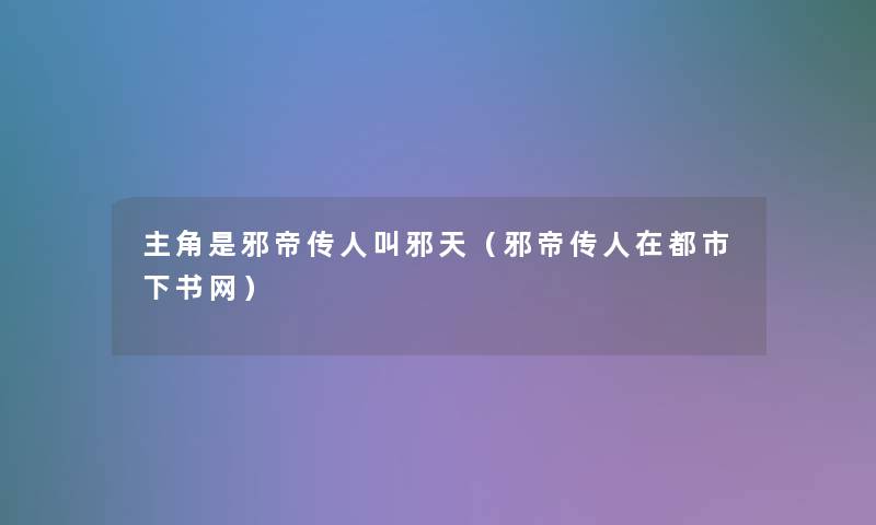 主角是邪帝传人叫邪天(邪帝传人在都市下书网) 主角是邪帝传人叫邪天(邪帝传人在都市下书网)