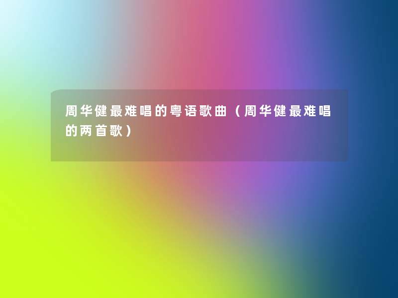 周华健难唱的粤语歌曲（周华健难唱的两首歌）