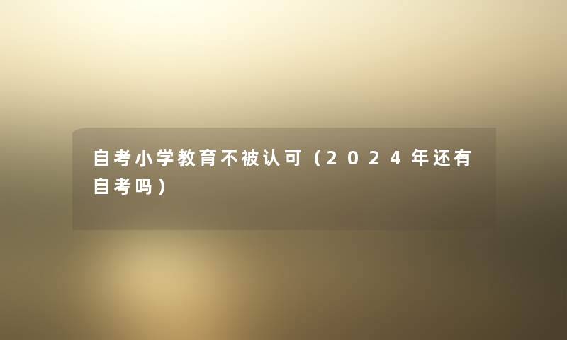 自考小学教育不被认可(2024年还有自考吗) 自考小学教育不被认可(2024年还有自考吗)