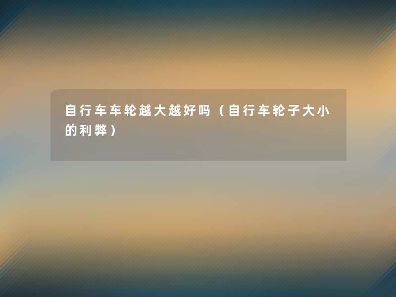 自行车车轮越大越好吗(自行车轮子大小的利弊) 自行车车轮越大越好吗(自行车轮子大小的利弊)