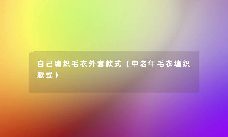 自己编织毛衣外套款式(中老年毛衣编织款式) 自己编织毛衣外套款式(中老年毛衣编织款式)
