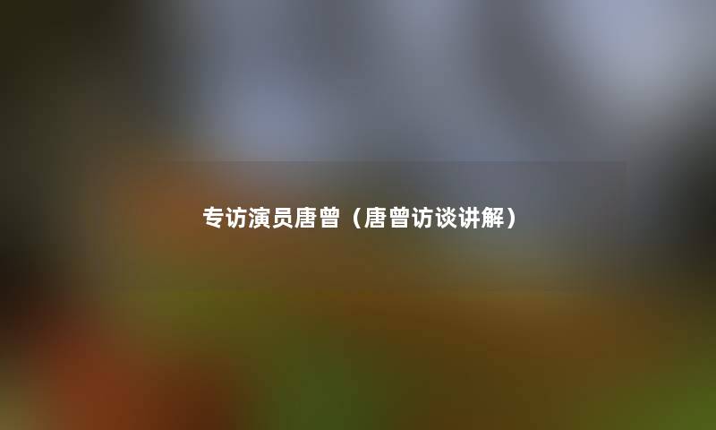 专访演员唐曾(唐曾访谈讲解) 专访演员唐曾(唐曾访谈讲解)