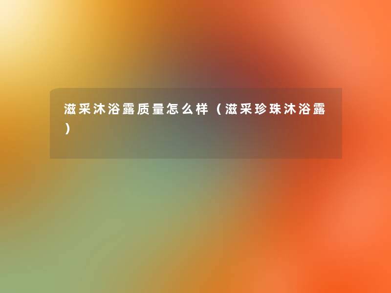 滋采沐浴露质量怎么样(滋采珍珠沐浴露) 滋采沐浴露质量怎么样(滋采珍珠沐浴露)