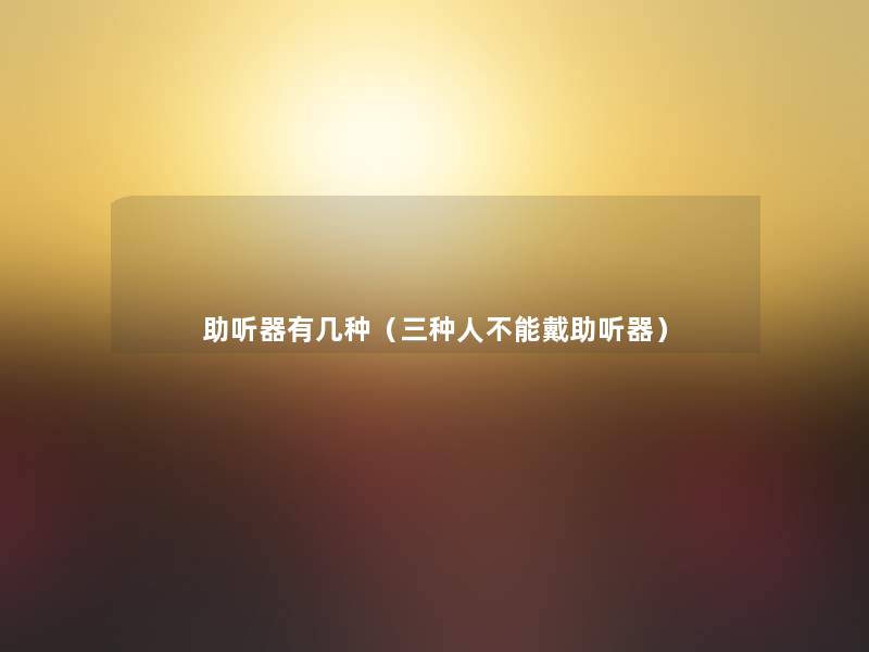 助听器有几种(三种人不能戴助听器) 助听器有几种(三种人不能戴助听器)