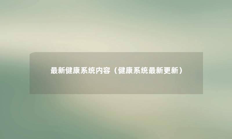 新健康系统内容(健康系统新更新) 新健康系统内容(健康系统新更新)