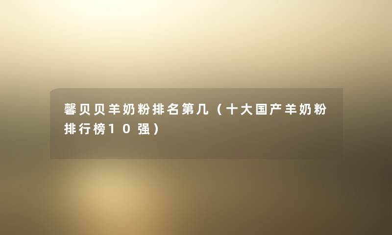 馨贝贝羊奶粉推荐第几(一些国产羊奶粉整理榜10强) 馨贝贝羊奶粉推荐第几(一些国产羊奶粉整理榜10强)
