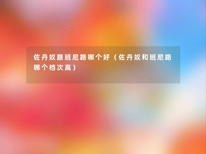 佐丹奴跟班尼路哪个好(佐丹奴和班尼路哪个档次高) 佐丹奴跟班尼路哪个好(佐丹奴和班尼路哪个档次高)