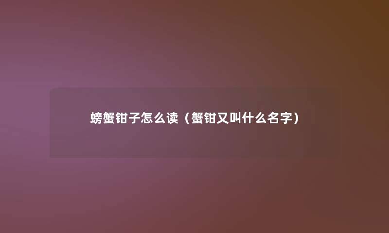 螃蟹钳子怎么读(蟹钳又叫什么名字) 螃蟹钳子怎么读(蟹钳又叫什么名字)