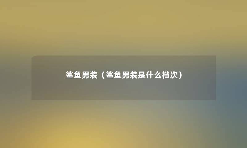 鲨鱼男装(鲨鱼男装是什么档次) 鲨鱼男装(鲨鱼男装是什么档次)