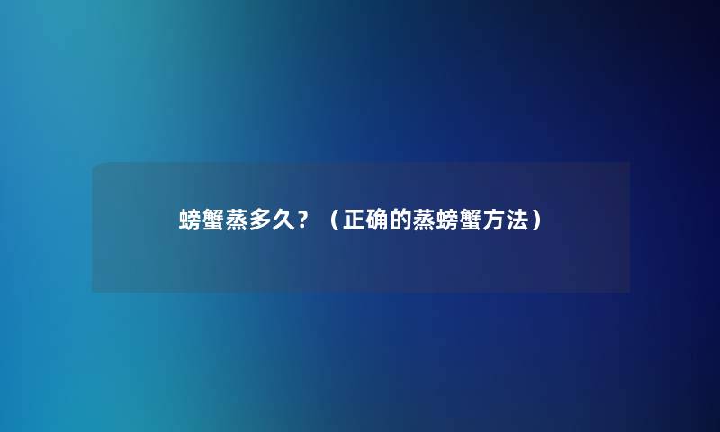 螃蟹蒸多久?(正确的蒸螃蟹方法) 螃蟹蒸多久?(正确的蒸螃蟹方法)