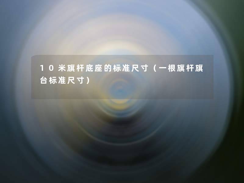 10米旗杆底座的标准尺寸(一根旗杆旗台标准尺寸) 10米旗杆底座的标准尺寸(一根旗杆旗台标准尺寸)