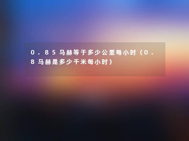 0.85马赫等于多少公里每小时(0.8马赫是多少千米每小时) 0.85马赫等于多少公里每小时(0.8马赫是多少千米每小时)