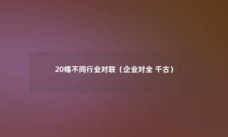 20幅不同行业对联(企业对全 千古) 20幅不同行业对联(企业对全 千古)