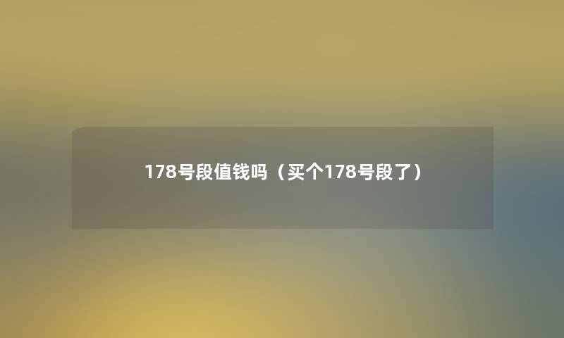 178号段值钱吗(买个178号段了) 178号段值钱吗(买个178号段了)