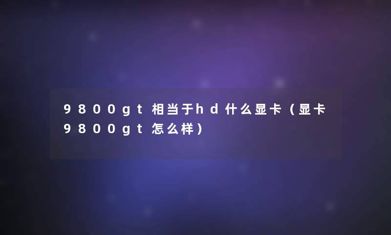 9800gt相当于hd什么显卡(显卡9800gt怎么样) 9800gt相当于hd什么显卡(显卡9800gt怎么样)