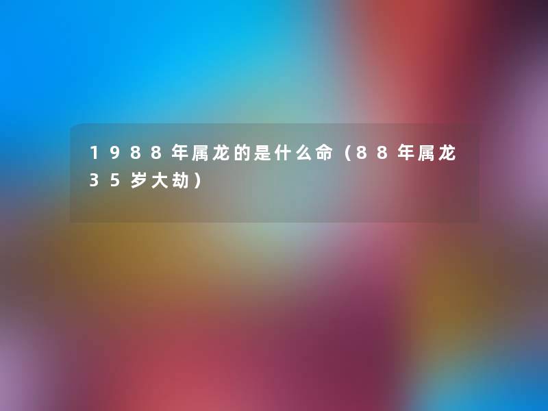 1988年属龙的是什么命(88年属龙35岁大劫) 1988年属龙的是什么命(88年属龙35岁大劫)