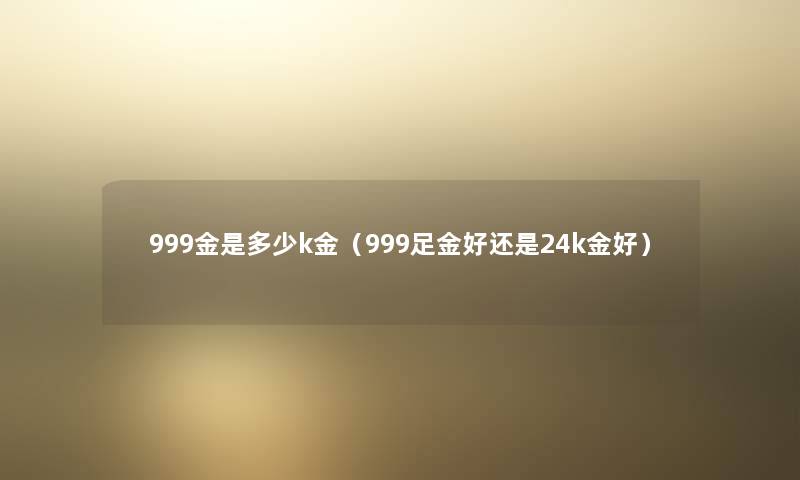 999金是多少k金（999足金好还是24k金好）