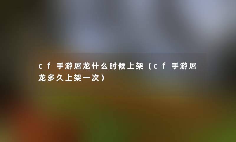 cf手游屠龙什么时候上架（cf手游屠龙多久上架一次）